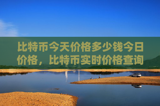比特币今天价格多少钱今日价格,比特币实时价格查询