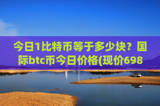 今日1比特币等于多少块？国际btc币今日价格(现价698410.08元)