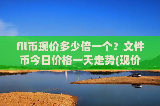 fil币现价多少倍一个?文件币今日价格一天走势(现价58.4099元)