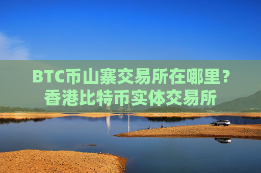 BTC币山寨交易所在哪里?香港比特币实体交易所