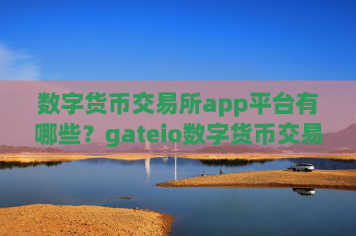 数字货币交易所app平台有哪些？gateio数字货币交易软件
