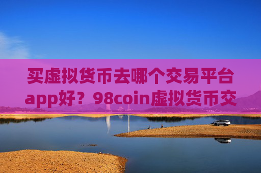 买虚拟货币去哪个交易平台app好?98coin虚拟货币交易app