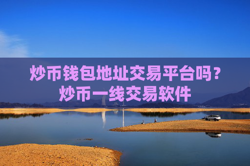 炒币钱包地址交易平台吗？炒币一线交易软件