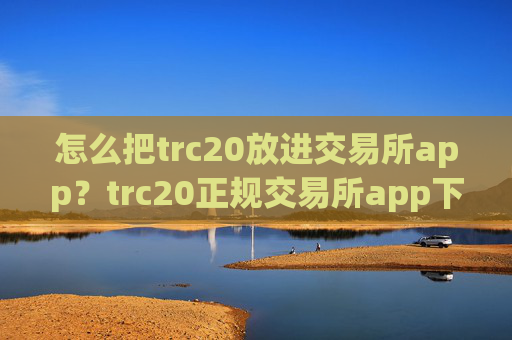 怎么把trc20放进交易所app？trc20正规交易所app下载苹果手机
