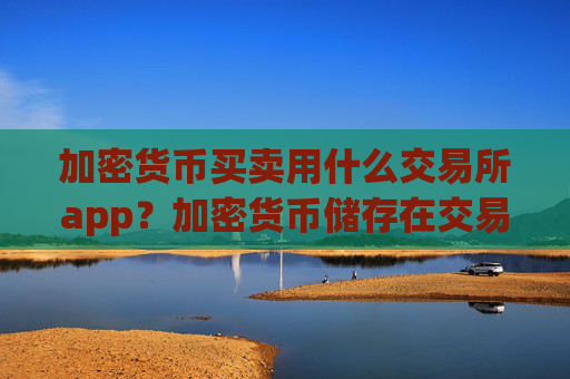 加密货币买卖用什么交易所app?加密货币储存在交易app下载