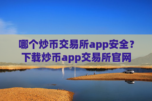 哪个炒币交易所app安全?下载炒币app交易所官网