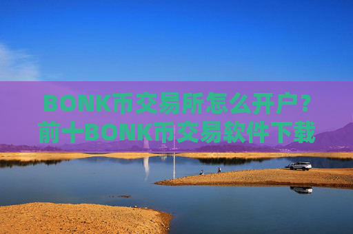 BONK币交易所怎么开户？前十BONK币交易软件下载排名榜