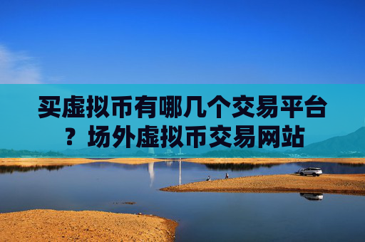 买虚拟币有哪几个交易平台？场外虚拟币交易网站