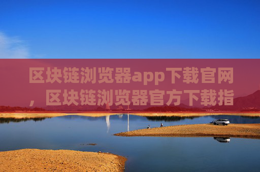 区块链浏览器app下载官网,区块链浏览器官方下载指南