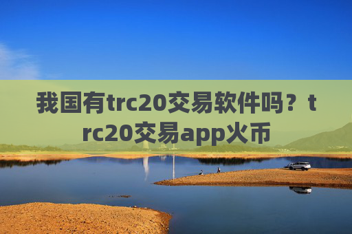 我国有trc20交易软件吗?trc20交易app火币