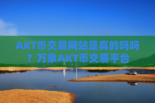 AKT币交易网站是真的吗吗?万象AKT币交易平台