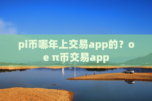 pi币哪年上交易app的?oe π币交易app