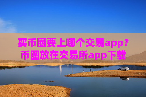 买币圈要上哪个交易app?币圈放在交易所app下载