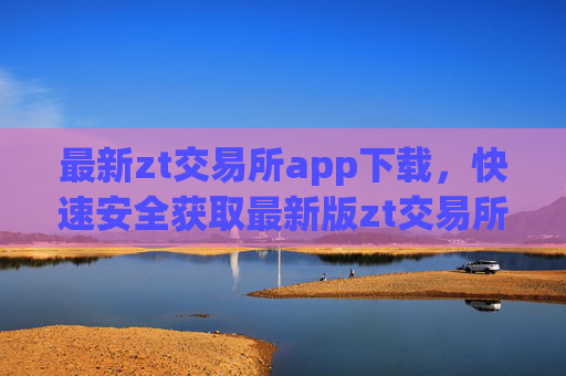 最新zt交易所app下载，快速安全获取最新版zt交易所应用