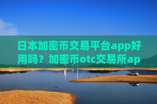 日本加密币交易平台app好用吗?加密币otc交易所app