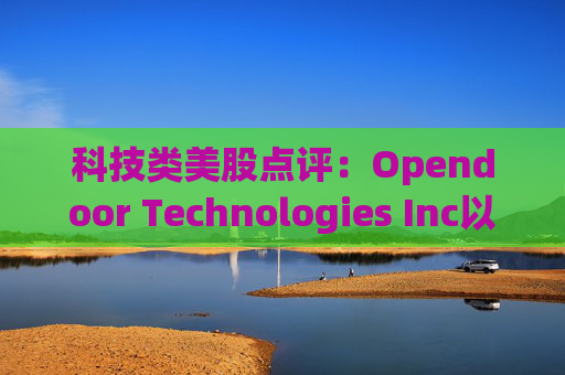 科技类美股点评:Opendoor Technologies Inc以9.98%的跌幅位居榜首