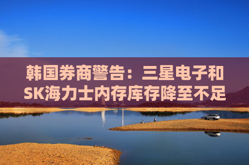 韩国券商警告:三星电子和SK海力士内存库存降至不足10天供应量