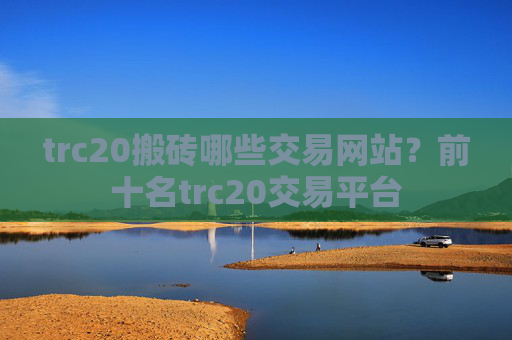 trc20搬砖哪些交易网站?前十名trc20交易平台