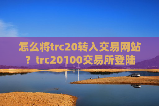 怎么将trc20转入交易网站?trc20100交易所登陆