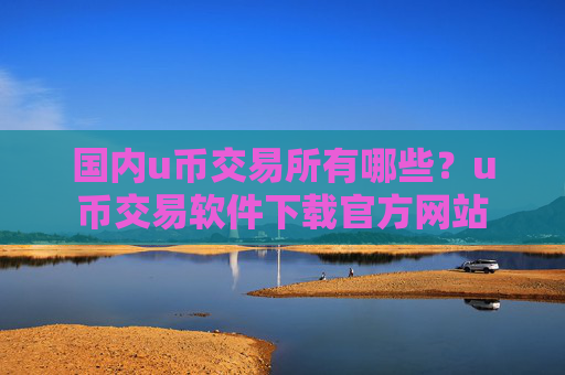 国内u币交易所有哪些？u币交易软件下载官方网站