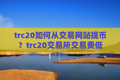 trc20如何从交易网站提币?trc20交易所交易费低