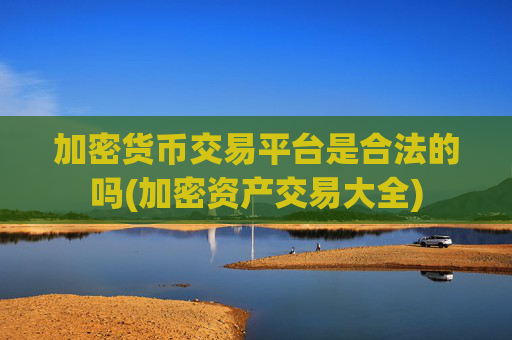 加密货币交易平台是合法的吗(加密资产交易大全)