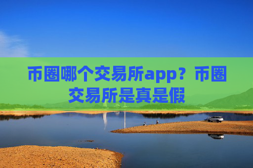币圈哪个交易所app?币圈交易所是真是假