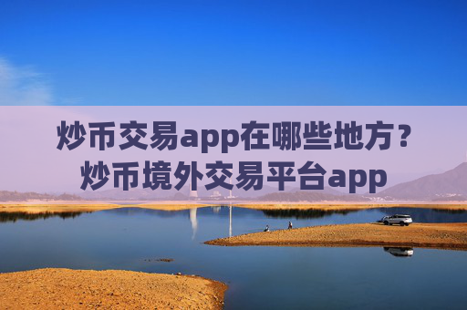 炒币交易app在哪些地方？炒币境外交易平台app