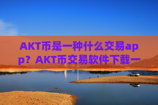 AKT币是一种什么交易app?AKT币交易软件下载一首页