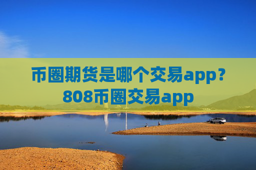 币圈期货是哪个交易app?808币圈交易app
