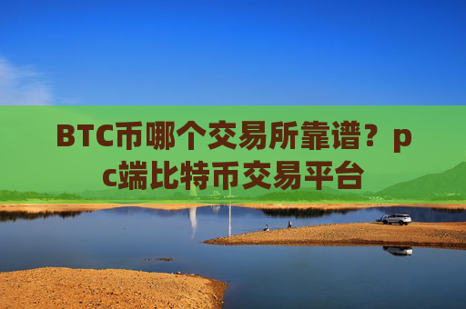 BTC币哪个交易所靠谱？pc端比特币交易平台