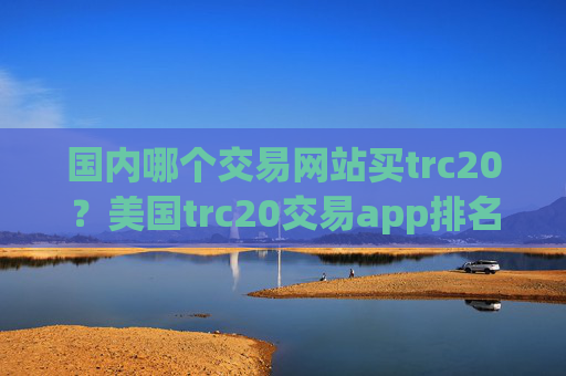 国内哪个交易网站买trc20？美国trc20交易app排名