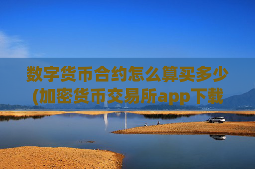 数字货币合约怎么算买多少(加密货币交易所app下载攻略)
