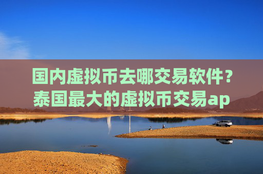 国内虚拟币去哪交易软件?泰国最大的虚拟币交易app下载