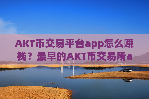 AKT币交易平台app怎么赚钱?最早的AKT币交易所app下载平台