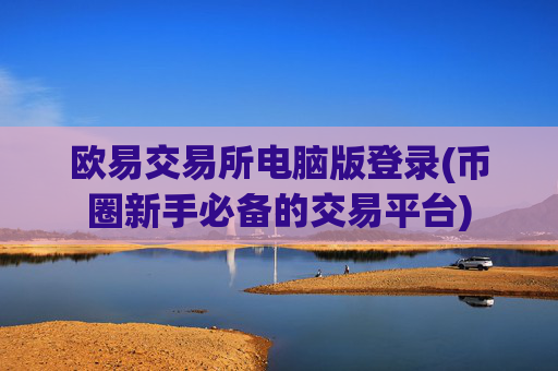 欧易交易所电脑版登录(币圈新手必备的交易平台)