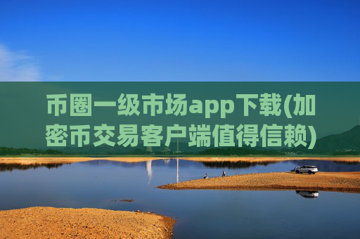 币圈一级市场app下载(加密币交易客户端值得信赖)