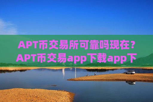 APT币交易所可靠吗现在？APT币交易app下载app下载安装苹果