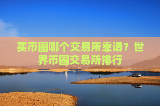 买币圈哪个交易所靠谱？世界币圈交易所排行