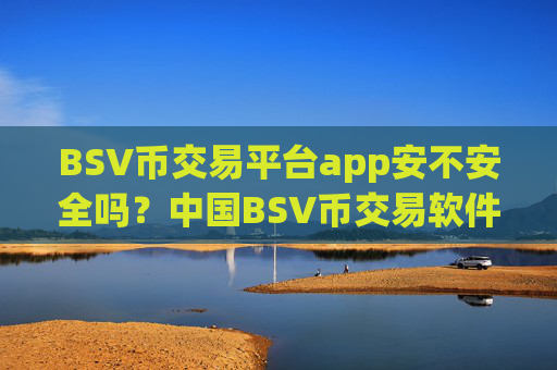 BSV币交易平台app安不安全吗？中国BSV币交易软件下载怎么样