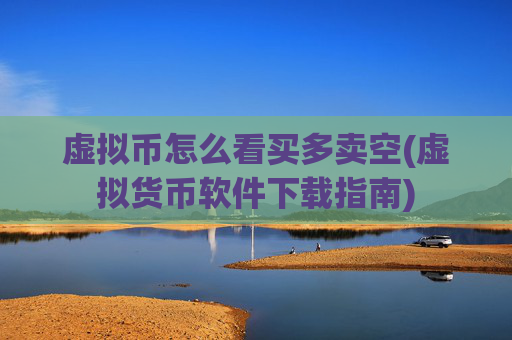 虚拟币怎么看买多卖空(虚拟货币软件下载指南)