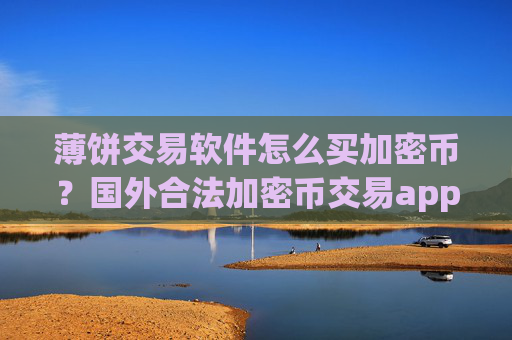 薄饼交易软件怎么买加密币?国外合法加密币交易app