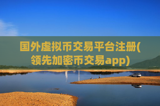 国外虚拟币交易平台注册(领先加密币交易app)
