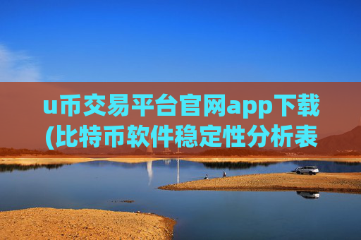 u币交易平台官网app下载(比特币软件稳定性分析表)