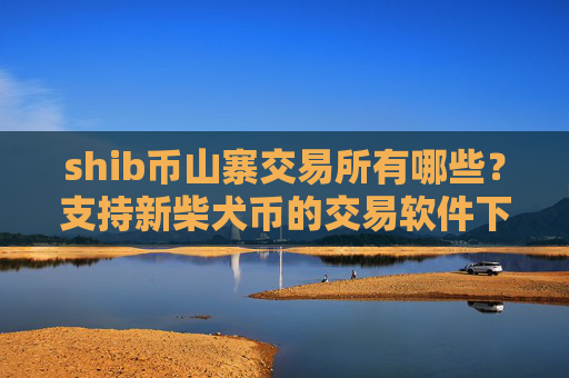 shib币山寨交易所有哪些?支持新柴犬币的交易软件下载