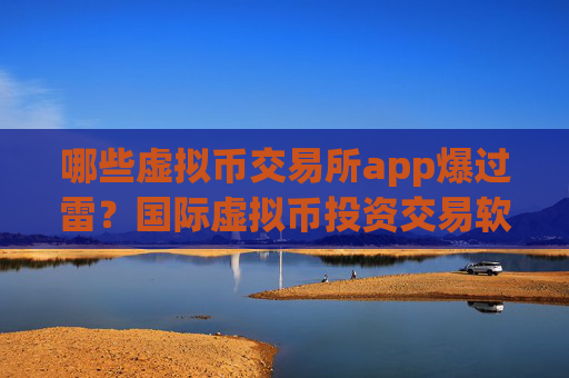 哪些虚拟币交易所app爆过雷?国际虚拟币投资交易软件下载