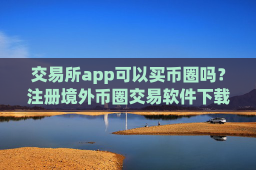 交易所app可以买币圈吗？注册境外币圈交易软件下载