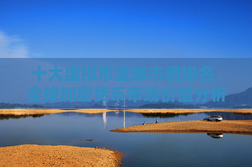十大虚拟币全球市值排名，全球加密货币市场价值分析