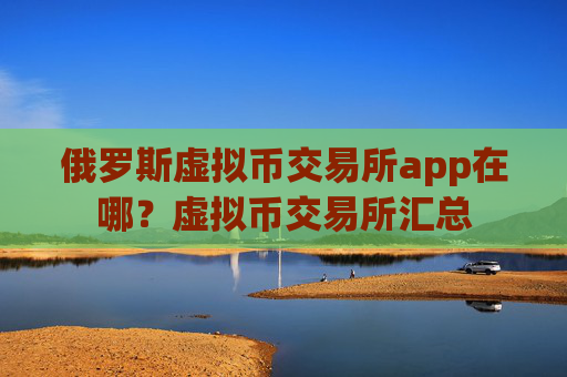 俄罗斯虚拟币交易所app在哪？虚拟币交易所汇总