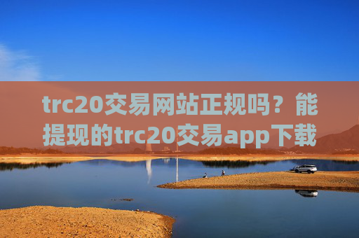 trc20交易网站正规吗？能提现的trc20交易app下载